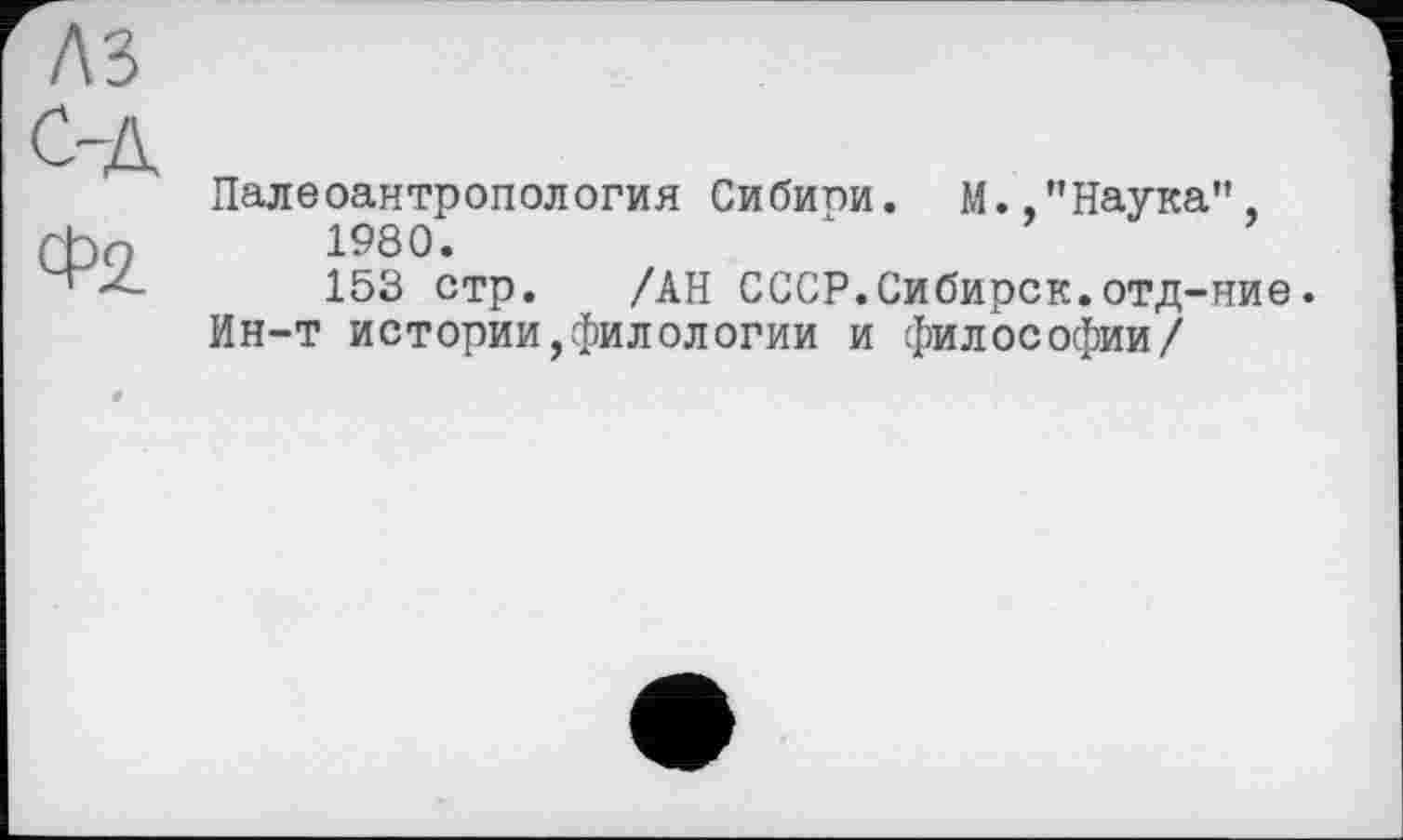 ﻿Палеоантропология Сибипи. М.,"Наука", 1980.
153 стр. /АН СССР.Сибирск.отд-ние.
Ин-т истории,филологии и философии/